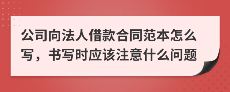 公司向法人借款合同范本怎么写，书写时应该注意什么问题