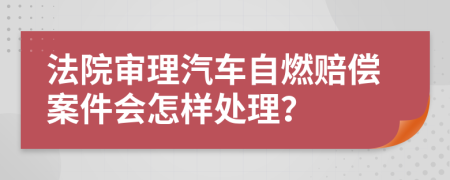 法院审理汽车自燃赔偿案件会怎样处理？