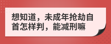 想知道，未成年抢劫自首怎样判，能减刑嘛