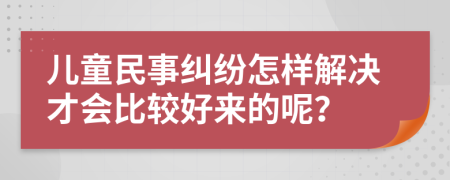 儿童民事纠纷怎样解决才会比较好来的呢？