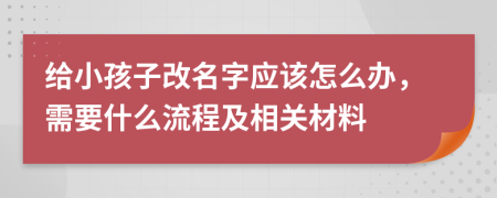 给小孩子改名字应该怎么办，需要什么流程及相关材料