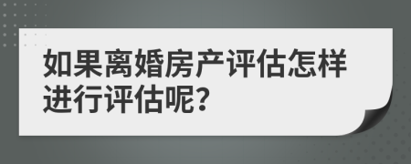 如果离婚房产评估怎样进行评估呢？