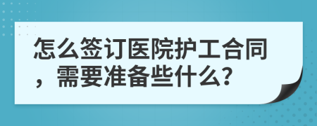 怎么签订医院护工合同，需要准备些什么？