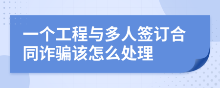 一个工程与多人签订合同诈骗该怎么处理