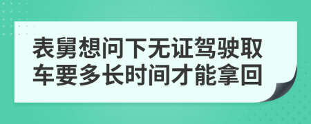 表舅想问下无证驾驶取车要多长时间才能拿回