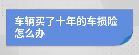 车辆买了十年的车损险怎么办