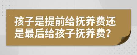 孩子是提前给抚养费还是最后给孩子抚养费？