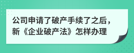 公司申请了破产手续了之后，新《企业破产法》怎样办理