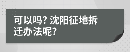 可以吗? 沈阳征地拆迁办法呢?