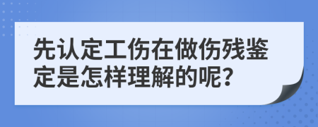 先认定工伤在做伤残鉴定是怎样理解的呢？