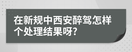 在新规中西安醉驾怎样个处理结果呀?