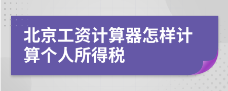 北京工资计算器怎样计算个人所得税