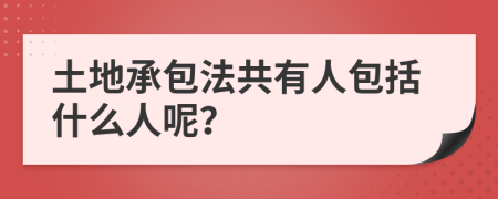 土地承包法共有人包括什么人呢？