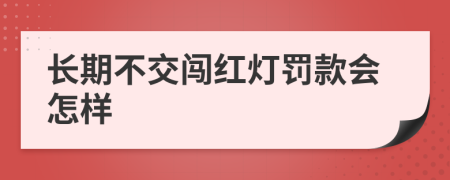 长期不交闯红灯罚款会怎样