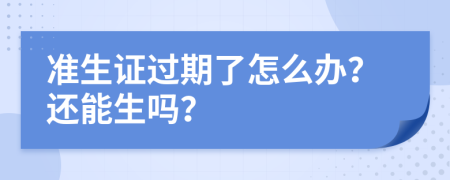 准生证过期了怎么办？还能生吗？