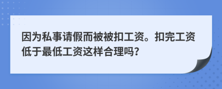 因为私事请假而被被扣工资。扣完工资低于最低工资这样合理吗？