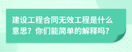 建设工程合同无效工程是什么意思？你们能简单的解释吗？