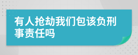 有人抢劫我们包该负刑事责任吗