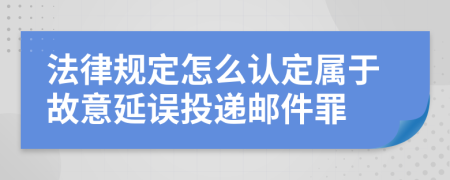 法律规定怎么认定属于故意延误投递邮件罪