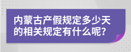 内蒙古产假规定多少天的相关规定有什么呢？