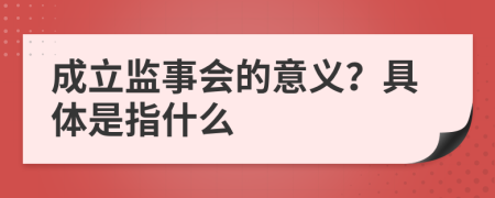 成立监事会的意义？具体是指什么