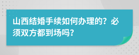 山西结婚手续如何办理的？必须双方都到场吗？