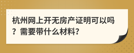 杭州网上开无房产证明可以吗？需要带什么材料？