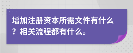 增加注册资本所需文件有什么？相关流程都有什么。