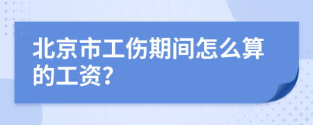 北京市工伤期间怎么算的工资？