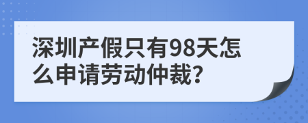 深圳产假只有98天怎么申请劳动仲裁？