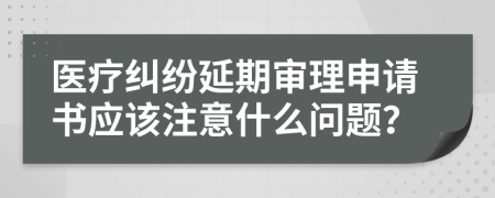 医疗纠纷延期审理申请书应该注意什么问题？