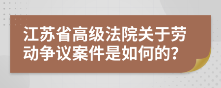 江苏省高级法院关于劳动争议案件是如何的？