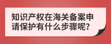 知识产权在海关备案申请保护有什么步骤呢？