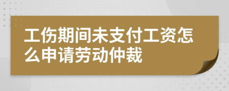 工伤期间未支付工资怎么申请劳动仲裁