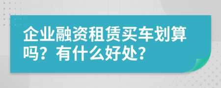 企业融资租赁买车划算吗？有什么好处？