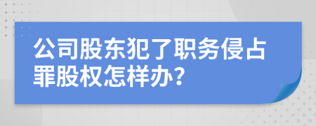 公司股东犯了职务侵占罪股权怎样办？