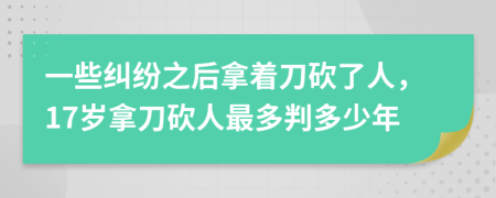 一些纠纷之后拿着刀砍了人，17岁拿刀砍人最多判多少年