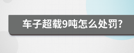 车子超载9吨怎么处罚?