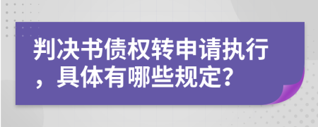 判决书债权转申请执行，具体有哪些规定？