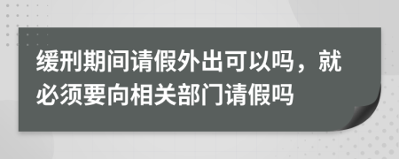 缓刑期间请假外出可以吗，就必须要向相关部门请假吗