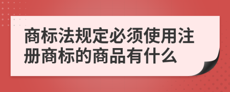 商标法规定必须使用注册商标的商品有什么