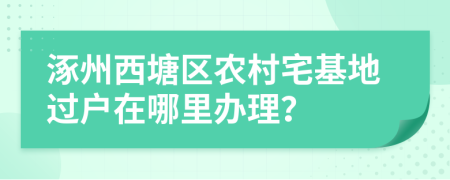 涿州西塘区农村宅基地过户在哪里办理？