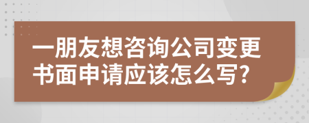 一朋友想咨询公司变更书面申请应该怎么写?