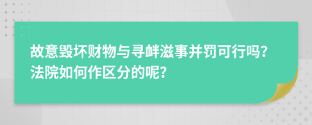 故意毁坏财物与寻衅滋事并罚可行吗？法院如何作区分的呢？