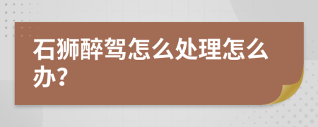 石狮醉驾怎么处理怎么办？