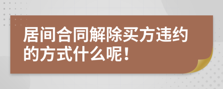 居间合同解除买方违约的方式什么呢！