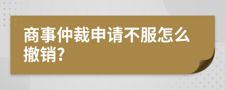 商事仲裁申请不服怎么撤销?