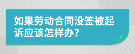 如果劳动合同没签被起诉应该怎样办？