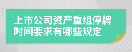 上市公司资产重组停牌时间要求有哪些规定