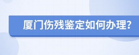 厦门伤残鉴定如何办理？